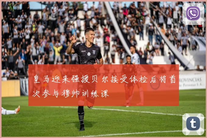 皇马迎来强援贝尔接受体检后将首次参与穆帅训练课