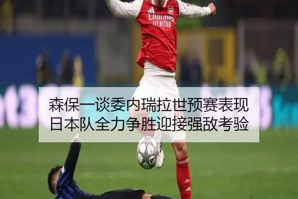 森保一谈委内瑞拉世预赛表现 日本队全力争胜迎接强敌考验